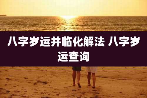 八字岁运并临化解法 八字岁运查询