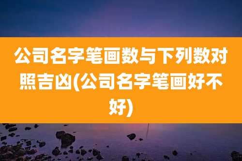 公司名字笔画数与下列数对照吉凶(公司名字笔画好不好)