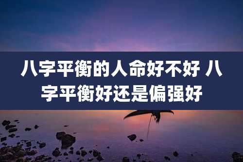 八字平衡的人命好不好 八字平衡好还是偏强好