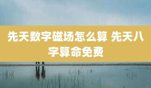 先天数字磁场怎么算 先天八字算命免费