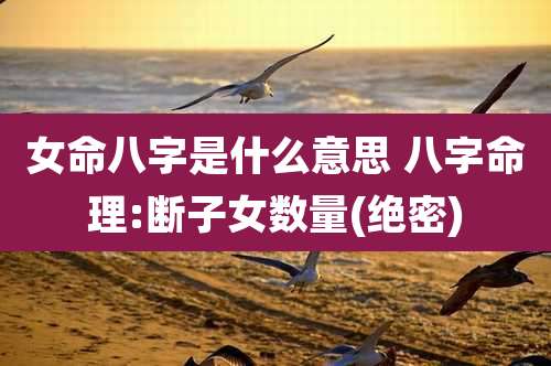 女命八字是什么意思 八字命理:断子女数量(绝密)