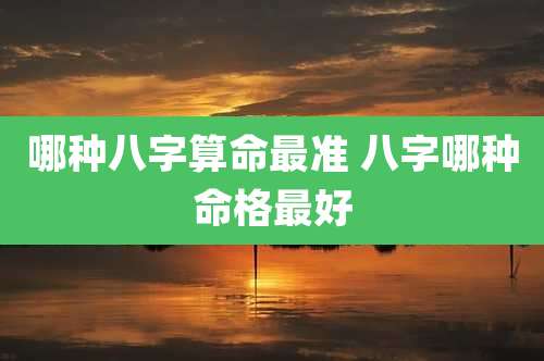 哪种八字算命最准 八字哪种命格最好