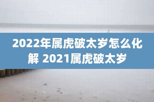 2022年属虎破太岁怎么化解 2021属虎破太岁