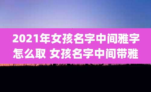 2021年女孩名字中间雅字怎么取 女孩名字中间带雅