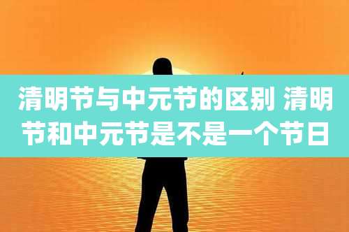 清明节与中元节的区别 清明节和中元节是不是一个节日