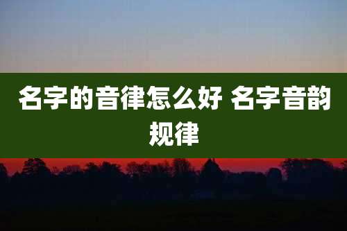 名字的音律怎么好 名字音韵规律