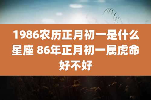 1986农历正月初一是什么星座 86年正月初一属虎命好不好