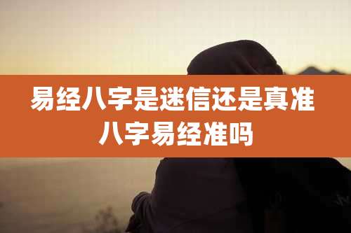 易经八字是迷信还是真准 八字易经准吗