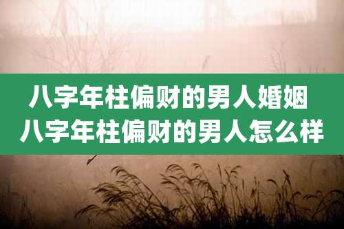 八字年柱偏财的男人婚姻 八字年柱偏财的男人怎么样