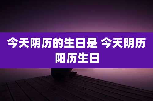 今天阴历的生日是 今天阴历阳历生日