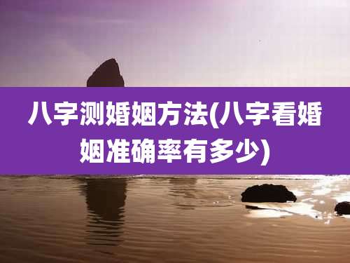 八字测婚姻方法(八字看婚姻准确率有多少)