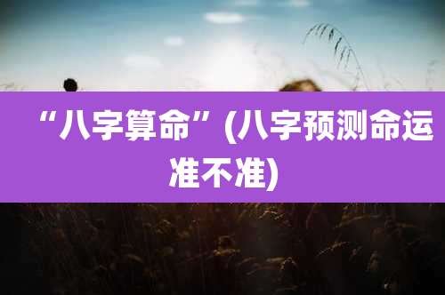 “八字算命”(八字预测命运准不准)