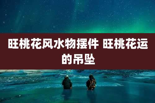 旺桃花风水物摆件 旺桃花运的吊坠