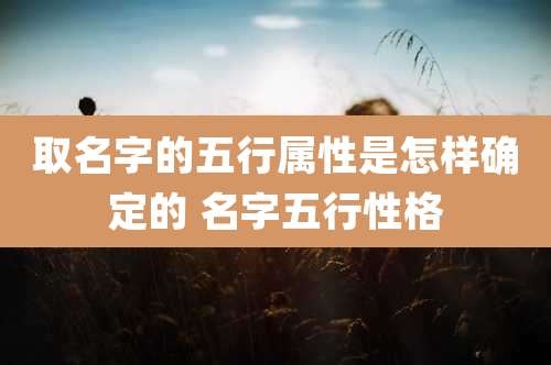 取名字的五行属性是怎样确定的 名字五行性格