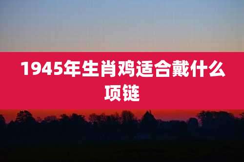 1945年生肖鸡适合戴什么项链