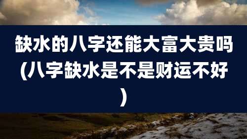 缺水的八字还能大富大贵吗(八字缺水是不是财运不好)