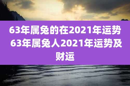 63年属兔的在2021年运势 63年属兔人2021年运势及财运