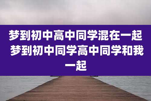 梦到初中高中同学混在一起 梦到初中同学高中同学和我一起