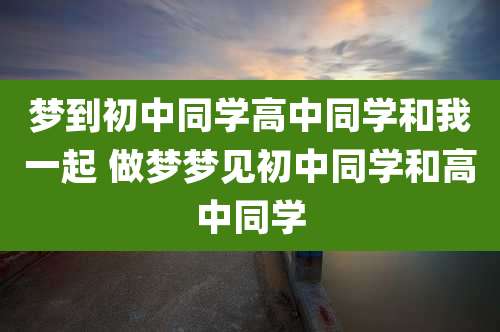 梦到初中同学高中同学和我一起 做梦梦见初中同学和高中同学