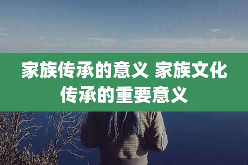家族传承的意义 家族文化传承的重要意义