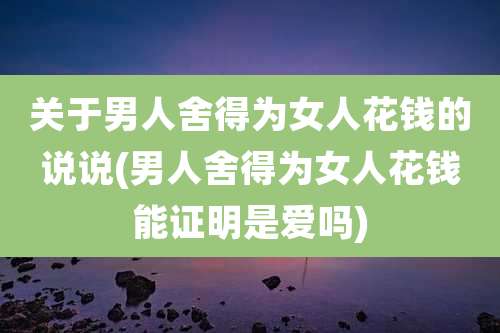 关于男人舍得为女人花钱的说说(男人舍得为女人花钱能证明是爱吗)