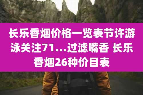 长乐香烟价格一览表节许游泳关注71...过滤嘴香 长乐香烟26种价目表