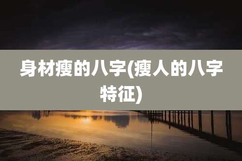 身材瘦的八字(瘦人的八字特征)