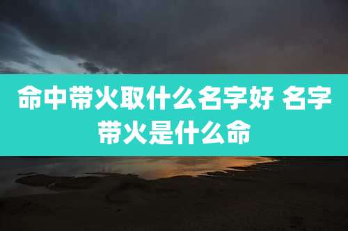 命中带火取什么名字好 名字带火是什么命