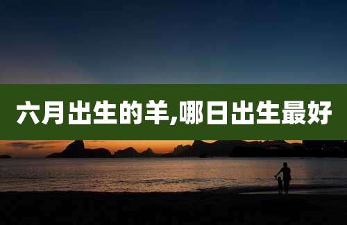 六月出生的羊,哪日出生最好