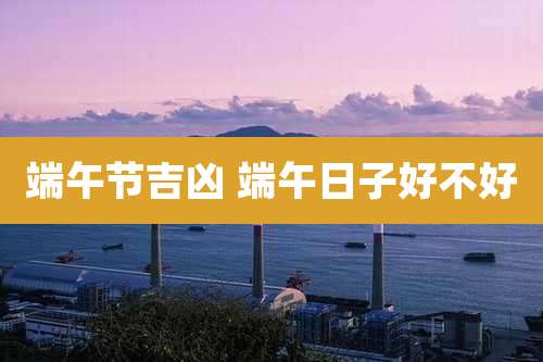 端午节吉凶 端午日子好不好