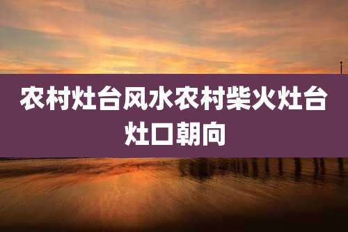 农村灶台风水农村柴火灶台灶口朝向
