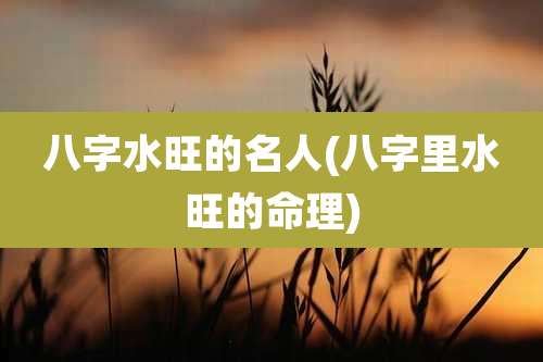 八字水旺的名人(八字里水旺的命理)