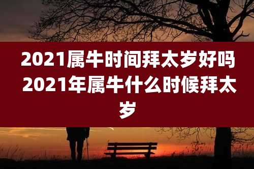 2021属牛时间拜太岁好吗 2021年属牛什么时候拜太岁