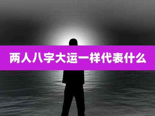 两人八字大运一样代表什么