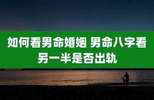 如何看男命婚姻 男命八字看另一半是否出轨