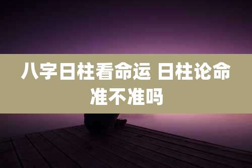八字日柱看命运 日柱论命准不准吗