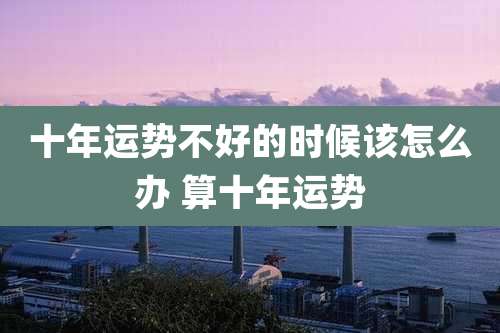 十年运势不好的时候该怎么办 算十年运势