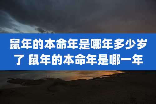 鼠年的本命年是哪年多少岁了 鼠年的本命年是哪一年