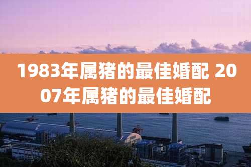 1983年属猪的最佳婚配 2007年属猪的最佳婚配