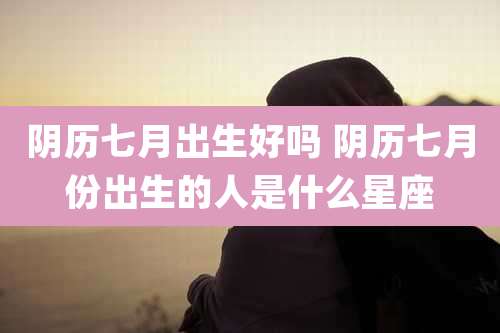 阴历七月出生好吗 阴历七月份出生的人是什么星座