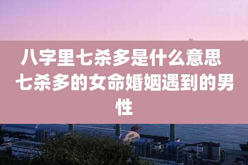 八字里七杀多是什么意思 七杀多的女命婚姻遇到的男性