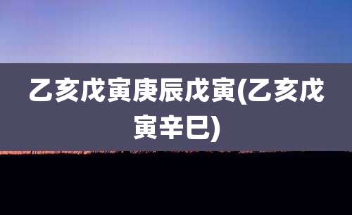 乙亥戊寅庚辰戊寅(乙亥戊寅辛巳)