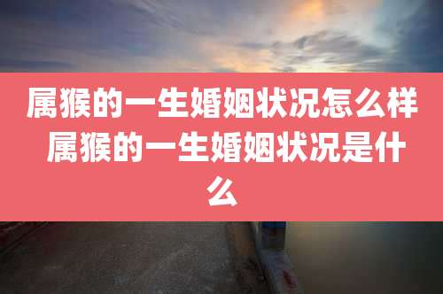属猴的一生婚姻状况怎么样 属猴的一生婚姻状况是什么