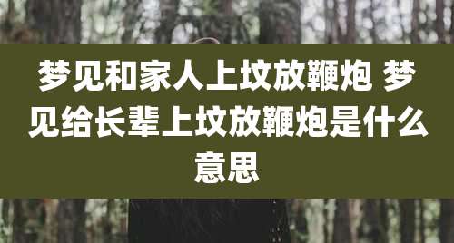 梦见和家人上坟放鞭炮 梦见给长辈上坟放鞭炮是什么意思