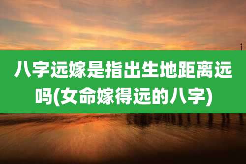 八字远嫁是指出生地距离远吗(女命嫁得远的八字)
