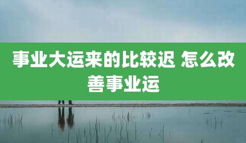 事业大运来的比较迟 怎么改善事业运