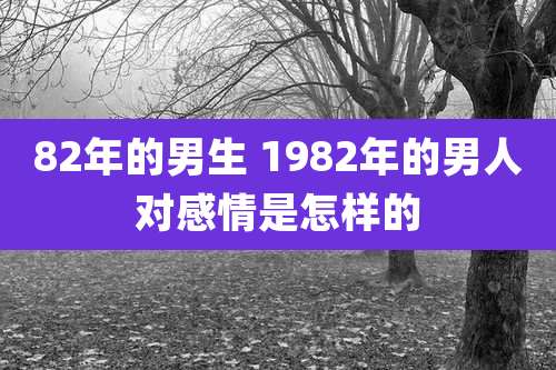 82年的男生 1982年的男人对感情是怎样的