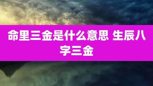 命里三金是什么意思 生辰八字三金