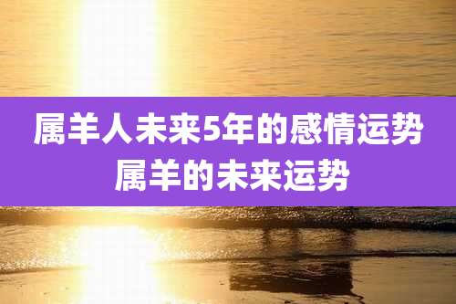 属羊人未来5年的感情运势 属羊的未来运势