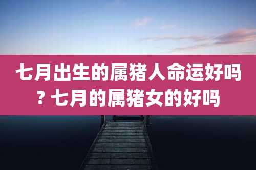 七月出生的属猪人命运好吗? 七月的属猪女的好吗